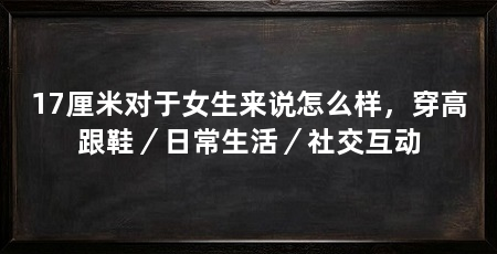17厘米对于女生来说怎么样，穿高跟鞋／日常生活／社交互动