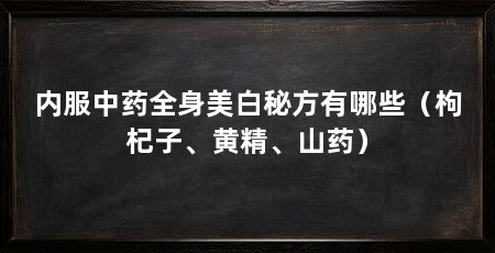 内服中药全身美白秘方有哪些(枸杞子、黄精、山药)
