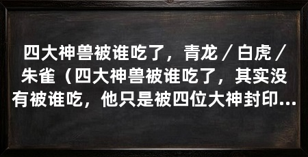 四大神兽被谁吃了，青龙／白虎／朱雀（四大神兽被谁吃了，其实没有被谁吃，他只是被四位大神封印起来了