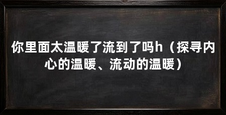 你里面太温暖了流到了吗h（探寻内心的温暖、流动的温暖）