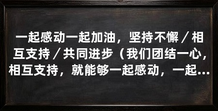 一起感动一起加油,坚持不懈/相互支持/共同进步(我们团结一心,相互支持,就能够一起感动,一起加油