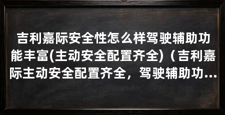 吉利嘉际安全性怎么样驾驶辅助功能丰富(主动安全配置齐全)（吉利嘉际主动安全配置齐全，驾驶辅助功能丰富，搭载了8个气囊
