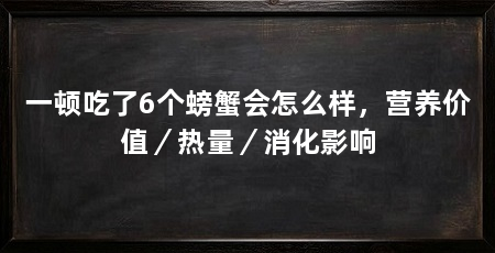 一顿吃了6个螃蟹会怎么样，营养价值／热量／消化影响