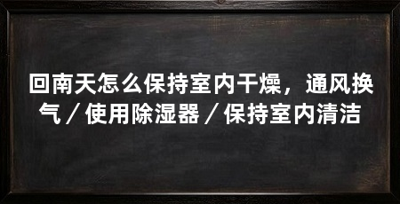 回南天怎么保持室内干燥，通风换气／使用除湿器／保持室内清洁