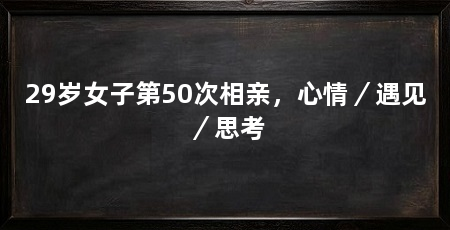 29岁女子第50次相亲,心情/遇见/思考