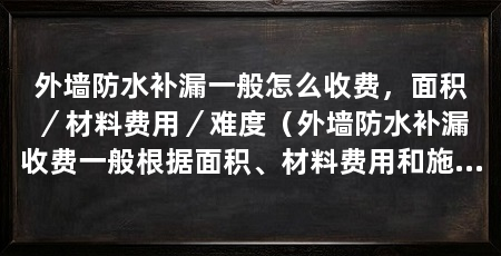 外墙防水补漏一般怎么收费,面积/材料费用/难度(外墙防水补漏收费一般根据面积、材料费用和施工难度等因素进行计算
