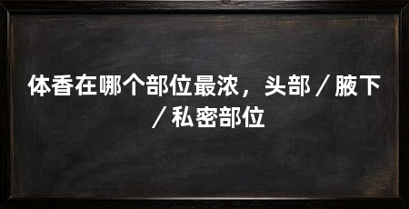 体香在哪个部位最浓,头部/腋下/私密部位
