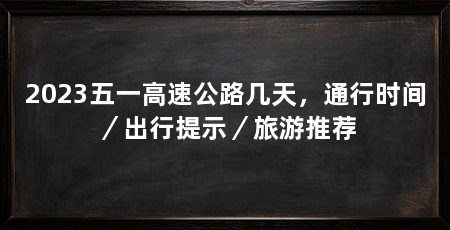 2023五一高速公路几天,通行时间/出行提示/旅游推荐