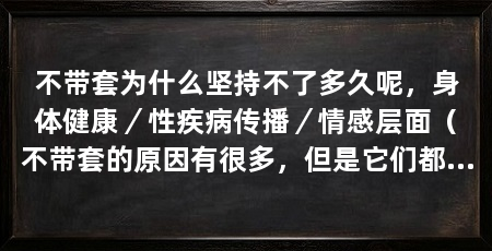 不带套为什么坚持不了多久呢,身体健康/性疾病传播/情感层面(不带套的原因有很多,但是它们都无法让性行为持续很久