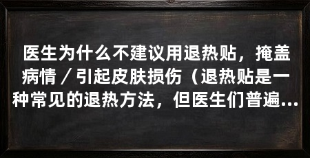 医生为什么不建议用退热贴,掩盖病情/引起皮肤损伤(退热贴是一种常见的退热方法,但医生们普遍不建议使用退热贴