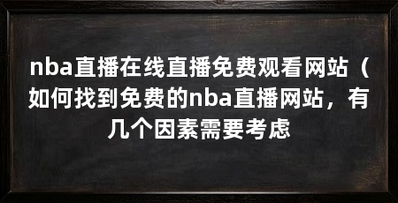 nba直播在线直播免费观看网站（如何找到免费的nba直播网站，有几个因素需要考虑