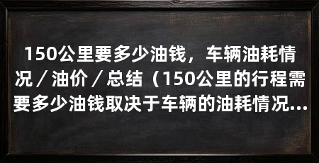 150公里要多少油钱,车辆油耗情况/油价/总结(150公里的行程需要多少油钱取决于车辆的油耗情况和油价