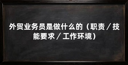 外贸业务员是做什么的(职责/技能要求/工作环境)