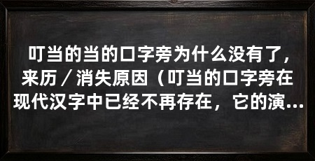 叮当的当的口字旁为什么没有了,来历/消失原因(叮当的口字旁在现代汉字中已经不再存在,它的演变过程是象形文字