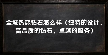 全城热恋钻石怎么样(独特的设计、高品质的钻石、卓越的服务)