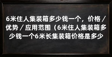 6米住人集装箱多少钱一个,价格/优势/应用范围(6米住人集装箱多少钱一个6米长集装箱价格是多少