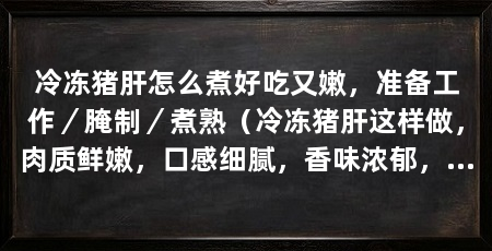 冷冻猪肝怎么煮好吃又嫩，准备工作／腌制／煮熟（冷冻猪肝这样做，肉质鲜嫩，口感细腻，香味浓郁，非常美味