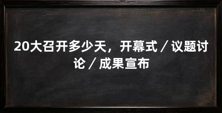 20大召开多少天,开幕式/议题讨论/成果宣布