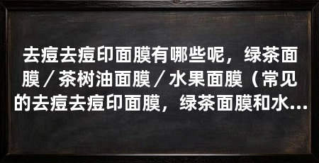 去痘去痘印面膜有哪些呢,绿茶面膜/茶树油面膜/水果面膜(常见的去痘去痘印面膜,绿茶面膜和水果面膜都是常见的
