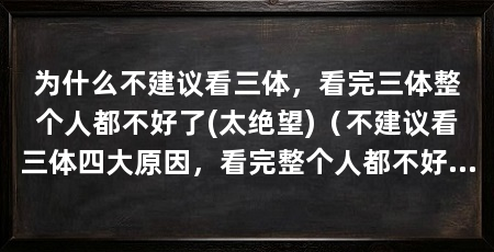 为什么不建议看三体,看完三体整个人都不好了(太绝望)(不建议看三体四大原因,看完整个人都不好了