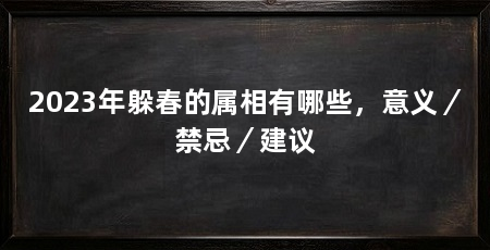 2023年躲春的属相有哪些,意义/禁忌/建议