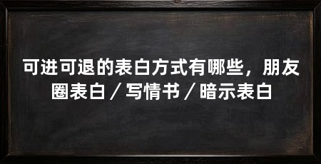 可进可退的表白方式有哪些，朋友圈表白／写情书／暗示表白