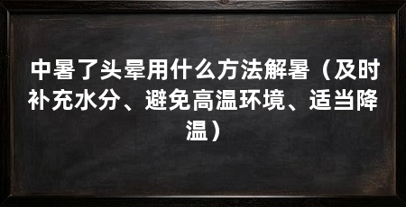 中暑了头晕用什么方法解暑（及时补充水分、避免高温环境、适当降温）