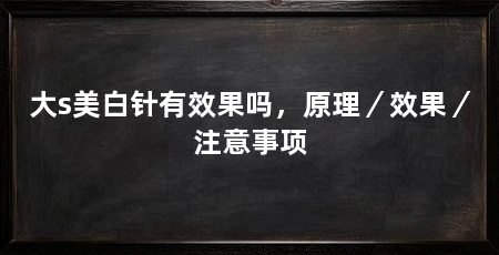 大s美白针有效果吗,原理/效果/注意事项
