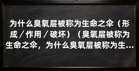 为什么臭氧层被称为生命之伞(形成/作用/破坏)(臭氧层被称为生命之伞,为什么臭氧层被称为生命之伞呢