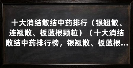 十大消结散结中药排行（银翘散、连翘散、板蓝根颗粒）（十大消结散结中药排行榜，银翘散、板蓝根颗粒都是中药