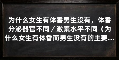 为什么女生有体香男生没有，体香分泌器官不同／激素水平不同（为什么女生有体香而男生没有的主要原因是因为这4点