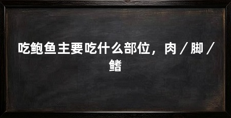 吃鲍鱼主要吃什么部位，肉／脚／鳍