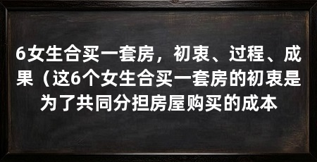 6女生合买一套房，初衷、过程、成果（这6个女生合买一套房的初衷是为了共同分担房屋购买的成本