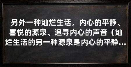 另外一种灿烂生活,内心的平静、喜悦的源泉、追寻内心的声音(灿烂生活的另一种源泉是内心的平静和喜悦,而追寻内心的平静和喜悦