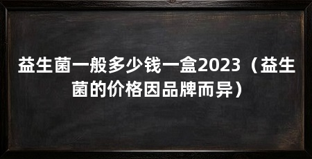 益生菌一般多少钱一盒2023(益生菌的价格因品牌而异)