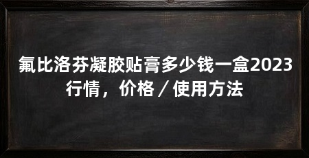 氟比洛芬凝胶贴膏多少钱一盒2023行情,价格/使用方法