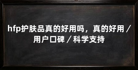 hfp护肤品真的好用吗，真的好用／用户口碑／科学支持