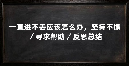 一直进不去应该怎么办,坚持不懈/寻求帮助/反思总结