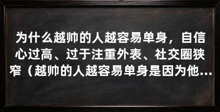 为什么越帅的人越容易单身,自信心过高、过于注重外表、社交圈狭窄(越帅的人越容易单身是因为他们自信心过高、过于注重外表和社交圈狭窄