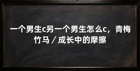 一个男生c另一个男生怎么c,青梅竹马/成长中的摩擦