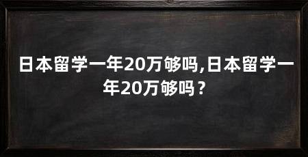 日本留学一年20万够吗,日本留学一年20万够吗？