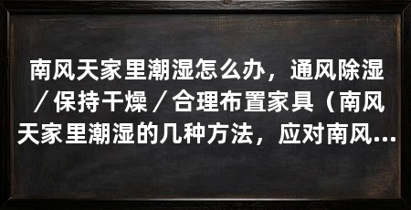 南风天家里潮湿怎么办，通风除湿／保持干燥／合理布置家具（南风天家里潮湿的几种方法，应对南风天家里潮湿的方法