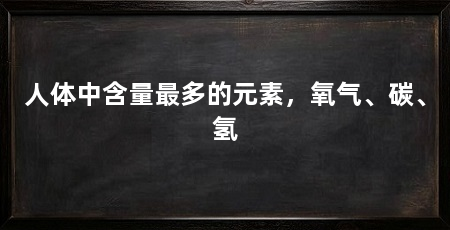 人体中含量最多的元素，氧气、碳、氢