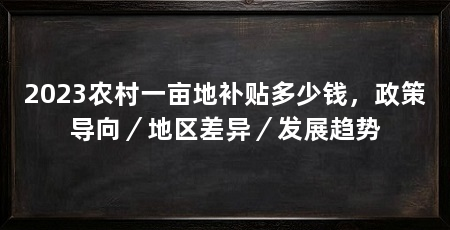 2023农村一亩地补贴多少钱，政策导向／地区差异／发展趋势