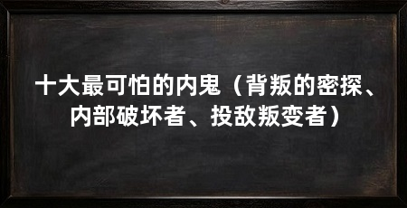 十大最可怕的内鬼(背叛的密探、内部破坏者、投敌叛变者)