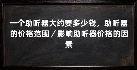 一个助听器大约要多少钱，助听器的价格范围／影响助听器价格的因素