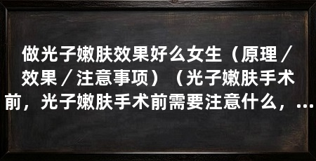 做光子嫩肤效果好么女生（原理／效果／注意事项）（光子嫩肤手术前，光子嫩肤手术前需要注意什么，光子嫩肤效果
