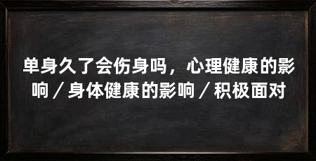 单身久了会伤身吗,心理健康的影响/身体健康的影响/积极面对