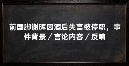前国脚谢晖因酒后失言被停职,事件背景/言论内容/反响