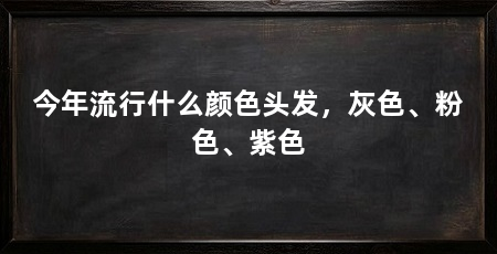 今年流行什么颜色头发,灰色、粉色、紫色
